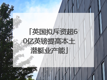 英国拟斥资超60亿英镑提高本土潜艇业产能
