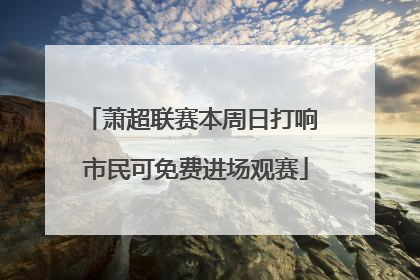 萧超联赛本周日打响 市民可免费进场观赛