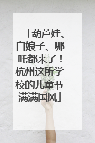 葫芦娃、白娘子、哪吒都来了！杭州这所学校的儿童节满满国风