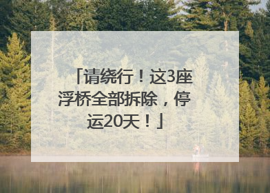 请绕行！这3座浮桥全部拆除，停运20天！