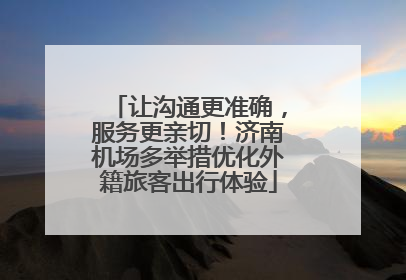 让沟通更准确，服务更亲切！济南机场多举措优化外籍旅客出行体验