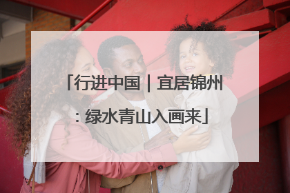行进中国｜宜居锦州：绿水青山入画来
