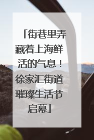 街巷里弄藏着上海鲜活的气息！徐家汇街道璀璨生活节启幕