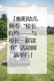 衡阳幼儿师专“校长有约——与校长一起读书”活动圆满举行