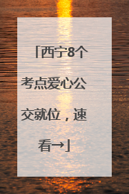 西宁8个考点爱心公交就位，速看→