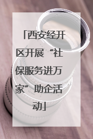 西安经开区开展“社保服务进万家”助企活动