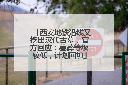 西安地铁沿线又挖出汉代古墓，官方回应：墓葬等级较低，计划回填
