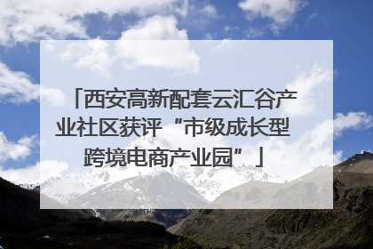 西安高新配套云汇谷产业社区获评“市级成长型跨境电商产业园”