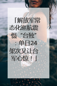 解放军常态化巡航震慑“台独”：单日24架次又让台军心惊！