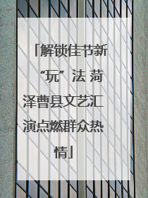 解锁佳节新“玩”法 菏泽曹县文艺汇演点燃群众热情