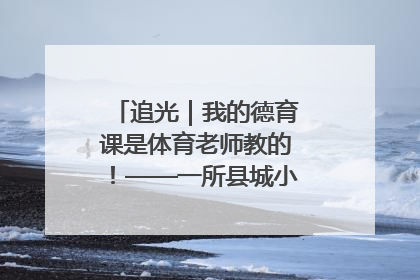 追光｜我的德育课是体育老师教的！——一所县城小学的思政课改革
