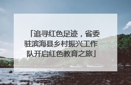 追寻红色足迹，省委驻滨海县乡村振兴工作队开启红色教育之旅