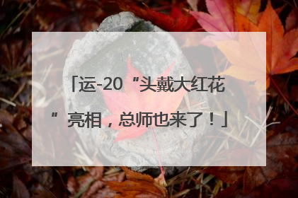 运-20“头戴大红花”亮相，总师也来了！