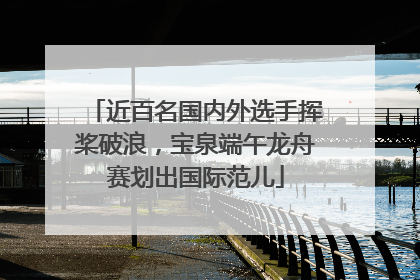 近百名国内外选手挥桨破浪，宝泉端午龙舟赛划出国际范儿