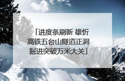 进度条刷新 雄忻高铁五台山隧道正洞掘进突破万米大关