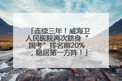 连续三年！威海卫人民医院再次跻身“国考”排名前20%，稳居第一方阵！