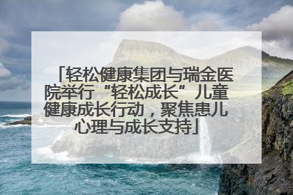 轻松健康集团与瑞金医院举行“轻松成长”儿童健康成长行动，聚焦患儿心理与成长支持