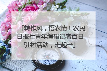 转作风，悟农情！农民日报社青年编辑记者百日驻村活动，走起→