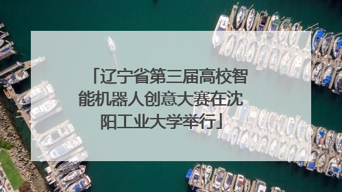 辽宁省第三届高校智能机器人创意大赛在沈阳工业大学举行