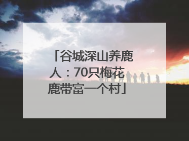 谷城深山养鹿人：70只梅花鹿带富一个村