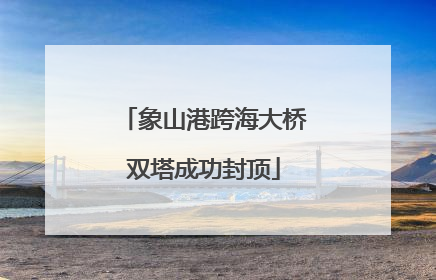 象山港跨海大桥双塔成功封顶