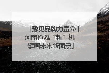 豫见品牌力量⑥丨河南抢滩“新”机 擘画未来新图景