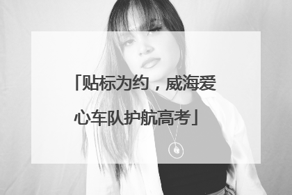 贴标为约，威海爱心车队护航高考