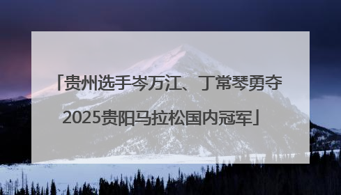 贵州选手岑万江、丁常琴勇夺2025贵阳马拉松国内冠军