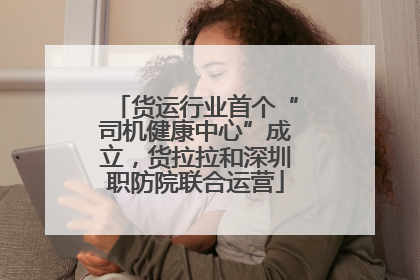 货运行业首个“司机健康中心”成立，货拉拉和深圳职防院联合运营