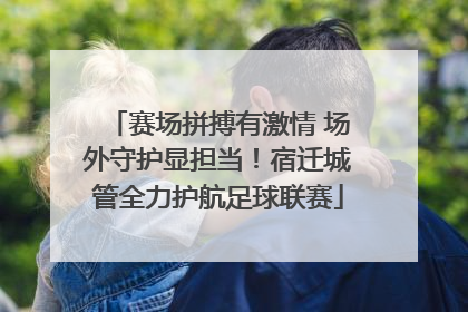 赛场拼搏有激情 场外守护显担当！宿迁城管全力护航足球联赛