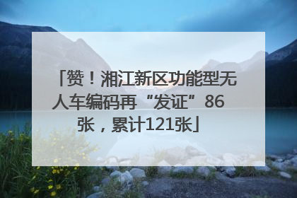 赞！湘江新区功能型无人车编码再“发证”86张，累计121张