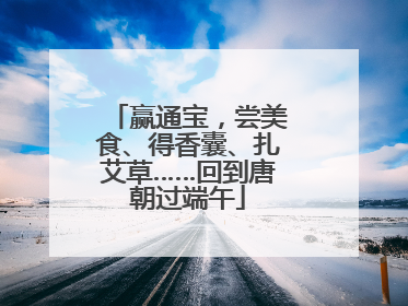 赢通宝，尝美食、得香囊、扎艾草……回到唐朝过端午