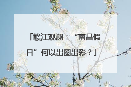 赣江观澜：“南昌假日”何以出圈出彩？