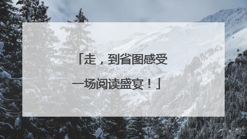 走，到省图感受一场阅读盛宴！