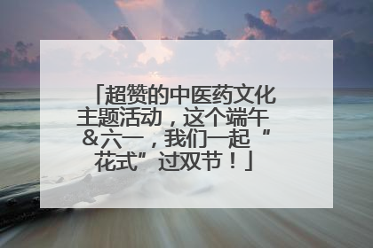 超赞的中医药文化主题活动，这个端午＆六一，我们一起“花式”过双节！