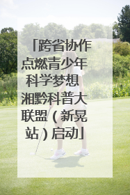 跨省协作点燃青少年科学梦想 湘黔科普大联盟（新晃站）启动