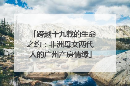 跨越十九载的生命之约：非洲母女两代人的广州产房情缘