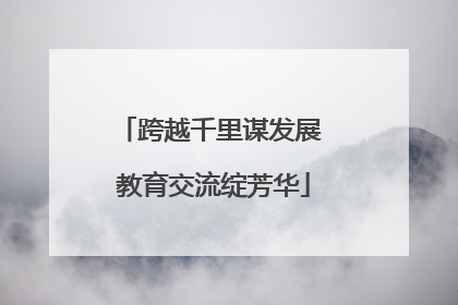 跨越千里谋发展 教育交流绽芳华