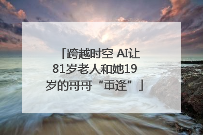 跨越时空 AI让81岁老人和她19岁的哥哥“重逢”
