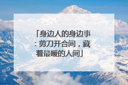 身边人的身边事：剪刀开合间，藏着最暖的人间