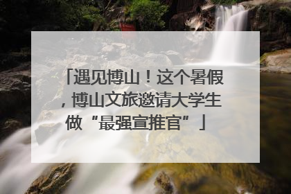 遇见博山！这个暑假，博山文旅邀请大学生做“最强宣推官”