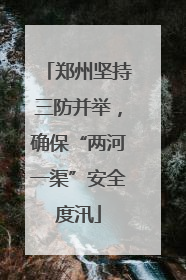 郑州坚持三防并举，确保“两河一渠”安全度汛