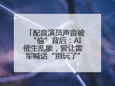 配音演员声音被“偷”背后：AI催生乱象，曾让雷军喊话“别玩了”！丨封面头条