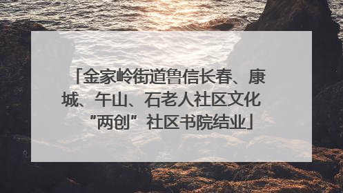 金家岭街道鲁信长春、康城、午山、石老人社区文化“两创”社区书院结业