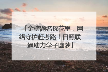 金榜题名探花里，网络守护赶考路！日照联通助力学子圆梦