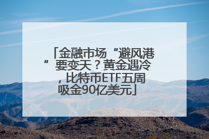 金融市场“避风港”要变天？黄金遇冷，比特币ETF五周吸金90亿美元