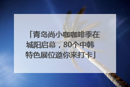 青岛尚小咖咖啡季在城阳启幕，80个中韩特色展位邀你来打卡
