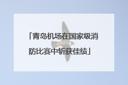 青岛机场在国家级消防比赛中斩获佳绩