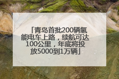 青岛首批200辆氢能电车上路，续航可达100公里，年底将投放5000到1万辆