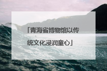 青海省博物馆以传统文化浸润童心